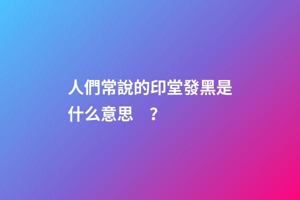 人們常說的印堂發黑是什么意思？